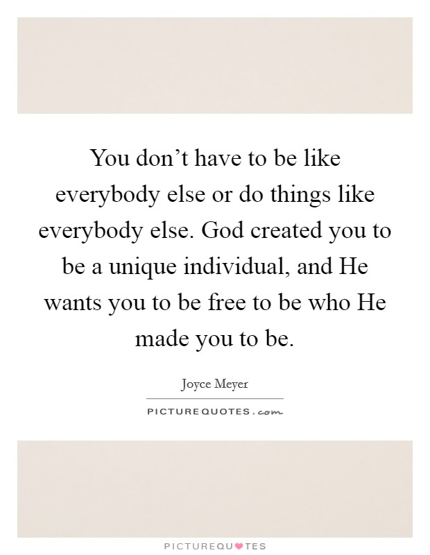 You don't have to be like everybody else or do things like everybody else. God created you to be a unique individual, and He wants you to be free to be who He made you to be Picture Quote #1