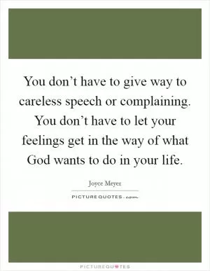 You don’t have to give way to careless speech or complaining. You don’t have to let your feelings get in the way of what God wants to do in your life Picture Quote #1