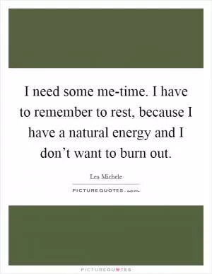I need some me-time. I have to remember to rest, because I have a natural energy and I don’t want to burn out Picture Quote #1