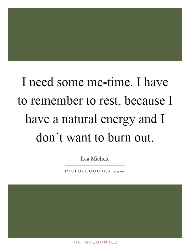 I need some me-time. I have to remember to rest, because I have a natural energy and I don't want to burn out Picture Quote #1