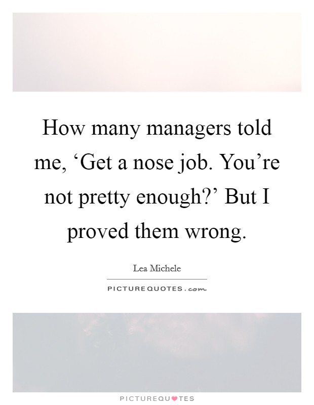 How many managers told me, ‘Get a nose job. You're not pretty enough?' But I proved them wrong Picture Quote #1