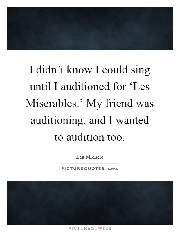 I didn't know I could sing until I auditioned for ‘Les Miserables.' My friend was auditioning, and I wanted to audition too Picture Quote #1