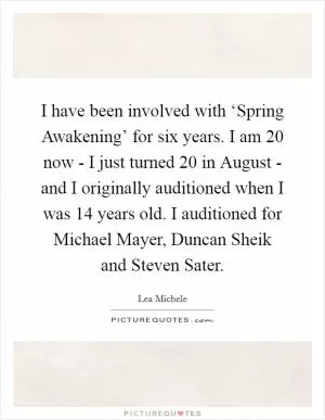 I have been involved with ‘Spring Awakening’ for six years. I am 20 now - I just turned 20 in August - and I originally auditioned when I was 14 years old. I auditioned for Michael Mayer, Duncan Sheik and Steven Sater Picture Quote #1