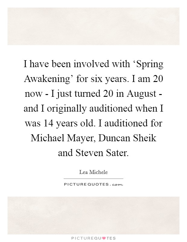 I have been involved with ‘Spring Awakening' for six years. I am 20 now - I just turned 20 in August - and I originally auditioned when I was 14 years old. I auditioned for Michael Mayer, Duncan Sheik and Steven Sater Picture Quote #1