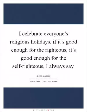 I celebrate everyone’s religious holidays. if it’s good enough for the righteous, it’s good enough for the self-righteous, I always say Picture Quote #1