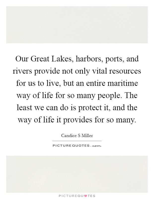 Our Great Lakes, harbors, ports, and rivers provide not only vital resources for us to live, but an entire maritime way of life for so many people. The least we can do is protect it, and the way of life it provides for so many Picture Quote #1
