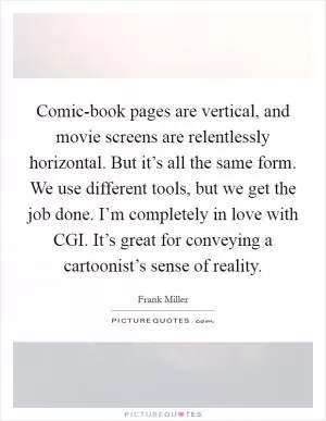 Comic-book pages are vertical, and movie screens are relentlessly horizontal. But it’s all the same form. We use different tools, but we get the job done. I’m completely in love with CGI. It’s great for conveying a cartoonist’s sense of reality Picture Quote #1