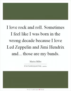 I love rock and roll. Sometimes I feel like I was born in the wrong decade because I love Led Zeppelin and Jimi Hendrix and... those are my bands Picture Quote #1