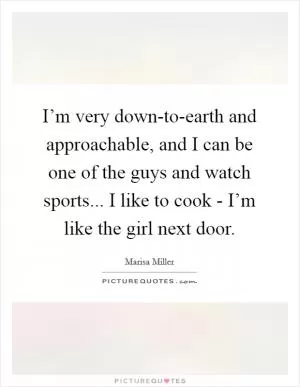 I’m very down-to-earth and approachable, and I can be one of the guys and watch sports... I like to cook - I’m like the girl next door Picture Quote #1