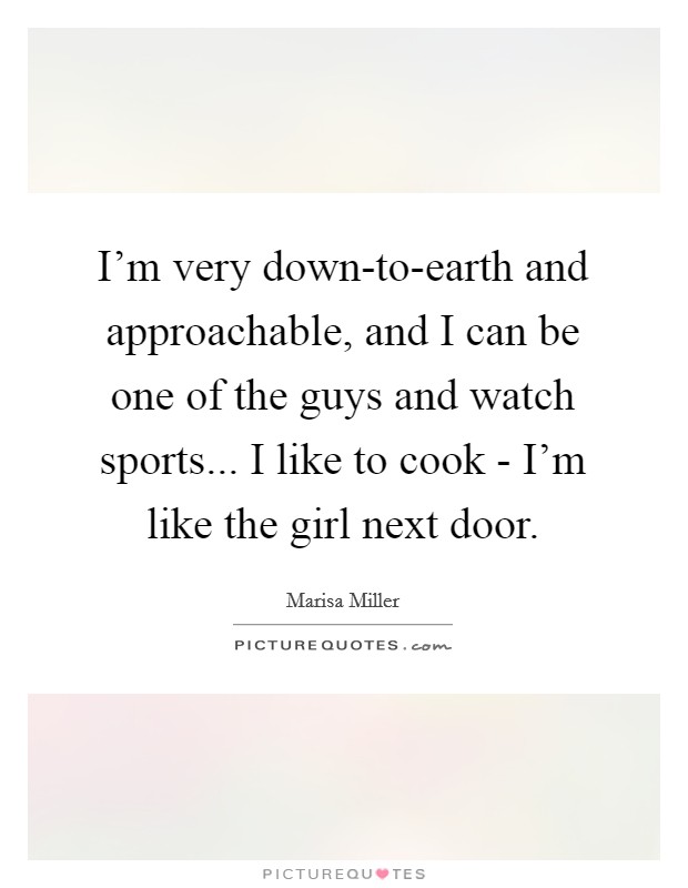 I'm very down-to-earth and approachable, and I can be one of the guys and watch sports... I like to cook - I'm like the girl next door Picture Quote #1
