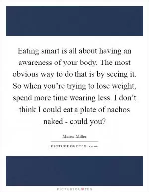 Eating smart is all about having an awareness of your body. The most obvious way to do that is by seeing it. So when you’re trying to lose weight, spend more time wearing less. I don’t think I could eat a plate of nachos naked - could you? Picture Quote #1