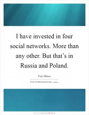 I have invested in four social networks. More than any other. But that’s in Russia and Poland Picture Quote #1