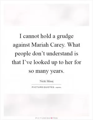 I cannot hold a grudge against Mariah Carey. What people don’t understand is that I’ve looked up to her for so many years Picture Quote #1