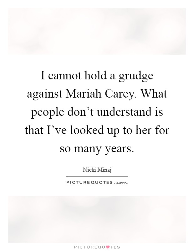 I cannot hold a grudge against Mariah Carey. What people don't understand is that I've looked up to her for so many years Picture Quote #1