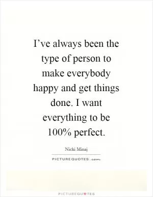 I’ve always been the type of person to make everybody happy and get things done. I want everything to be 100% perfect Picture Quote #1