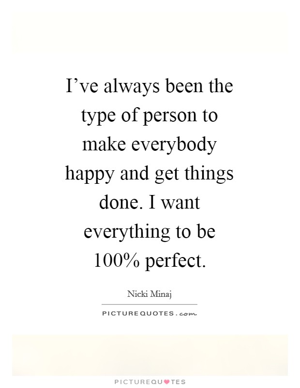 I've always been the type of person to make everybody happy and get things done. I want everything to be 100% perfect Picture Quote #1