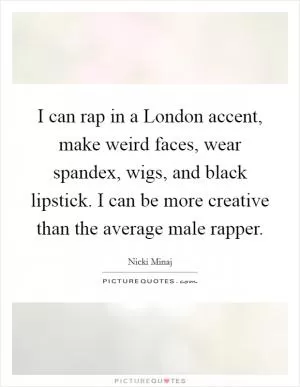 I can rap in a London accent, make weird faces, wear spandex, wigs, and black lipstick. I can be more creative than the average male rapper Picture Quote #1