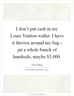 I don’t put cash in my Louis Vuitton wallet. I have it thrown around my bag - jut a whole bunch of hundreds, maybe $5,000 Picture Quote #1