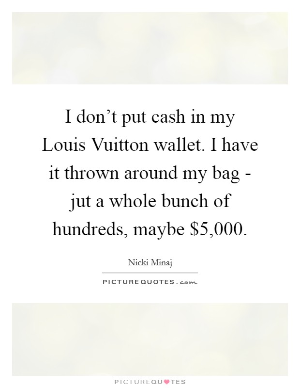 I don't put cash in my Louis Vuitton wallet. I have it thrown around my bag - jut a whole bunch of hundreds, maybe $5,000 Picture Quote #1
