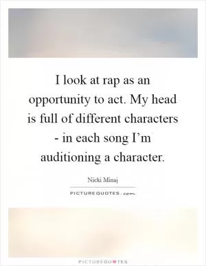 I look at rap as an opportunity to act. My head is full of different characters - in each song I’m auditioning a character Picture Quote #1