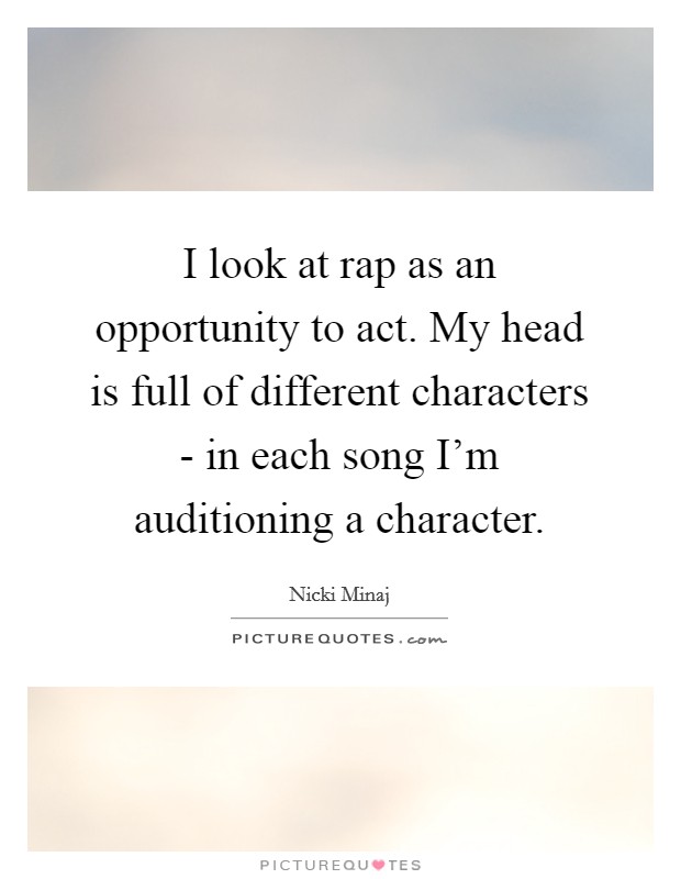 I look at rap as an opportunity to act. My head is full of different characters - in each song I'm auditioning a character Picture Quote #1