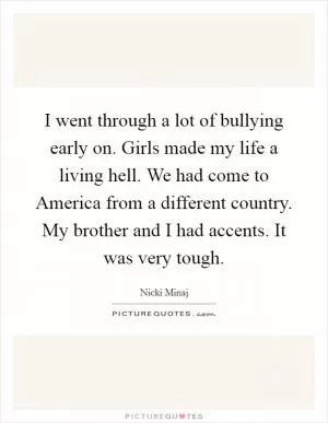 I went through a lot of bullying early on. Girls made my life a living hell. We had come to America from a different country. My brother and I had accents. It was very tough Picture Quote #1