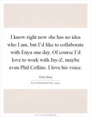 I know right now she has no idea who I am, but I’d like to collaborate with Enya one day. Of course I’d love to work with Jay-Z, maybe even Phil Collins. I love his voice Picture Quote #1