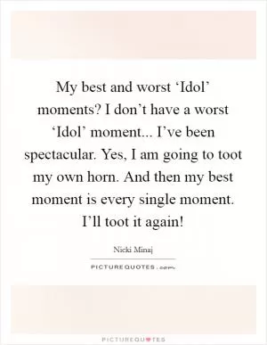 My best and worst ‘Idol’ moments? I don’t have a worst ‘Idol’ moment... I’ve been spectacular. Yes, I am going to toot my own horn. And then my best moment is every single moment. I’ll toot it again! Picture Quote #1