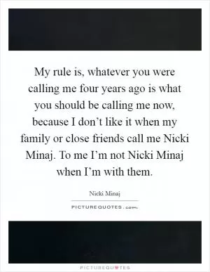 My rule is, whatever you were calling me four years ago is what you should be calling me now, because I don’t like it when my family or close friends call me Nicki Minaj. To me I’m not Nicki Minaj when I’m with them Picture Quote #1