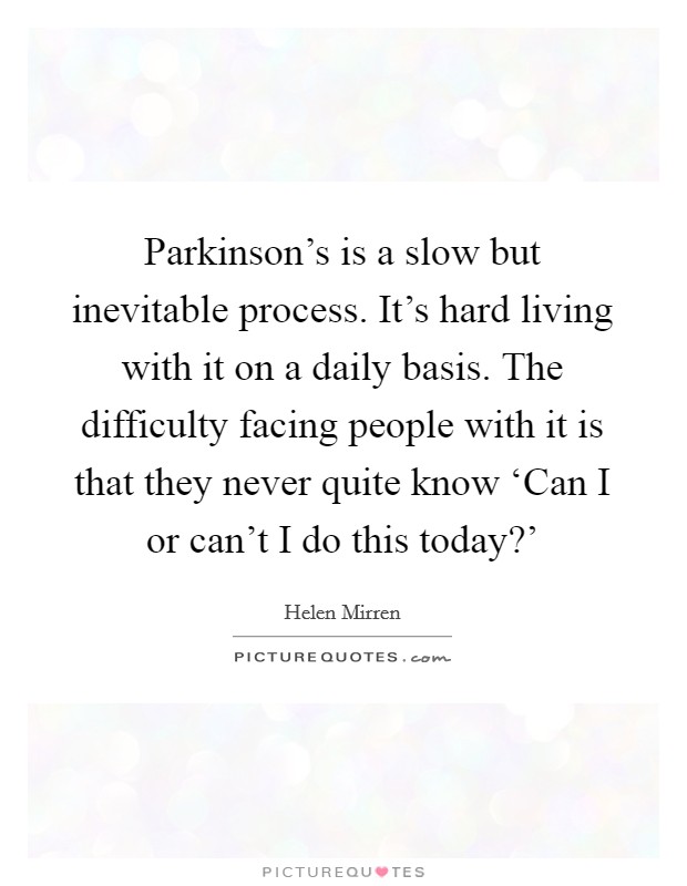 Parkinson's is a slow but inevitable process. It's hard living with it on a daily basis. The difficulty facing people with it is that they never quite know ‘Can I or can't I do this today?' Picture Quote #1