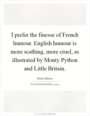 I prefer the finesse of French humour. English humour is more scathing, more cruel, as illustrated by Monty Python and Little Britain Picture Quote #1