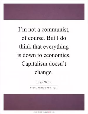 I’m not a communist, of course. But I do think that everything is down to economics. Capitalism doesn’t change Picture Quote #1