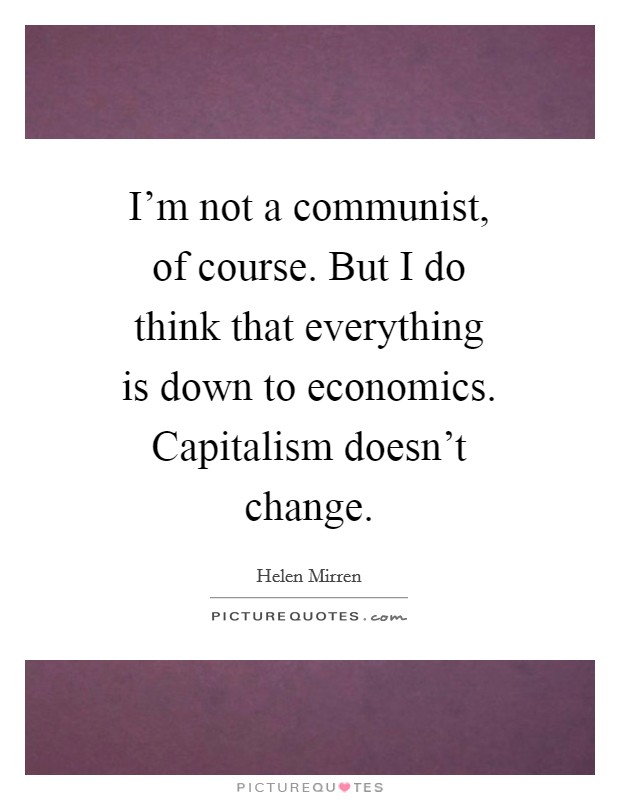 I'm not a communist, of course. But I do think that everything is down to economics. Capitalism doesn't change Picture Quote #1