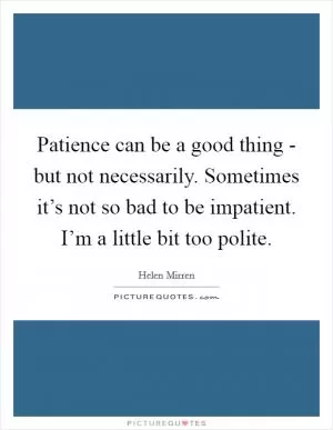 Patience can be a good thing - but not necessarily. Sometimes it’s not so bad to be impatient. I’m a little bit too polite Picture Quote #1