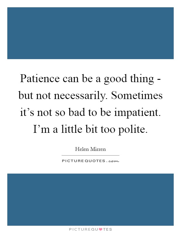 Patience can be a good thing - but not necessarily. Sometimes it's not so bad to be impatient. I'm a little bit too polite Picture Quote #1