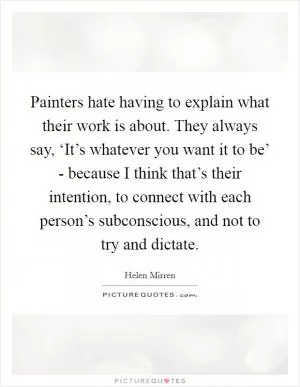 Painters hate having to explain what their work is about. They always say, ‘It’s whatever you want it to be’ - because I think that’s their intention, to connect with each person’s subconscious, and not to try and dictate Picture Quote #1