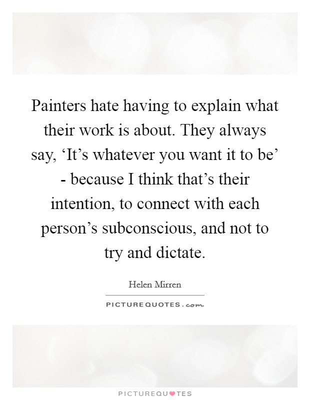 Painters hate having to explain what their work is about. They always say, ‘It's whatever you want it to be' - because I think that's their intention, to connect with each person's subconscious, and not to try and dictate Picture Quote #1