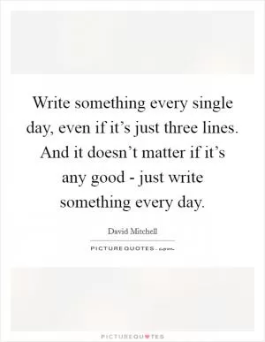 Write something every single day, even if it’s just three lines. And it doesn’t matter if it’s any good - just write something every day Picture Quote #1