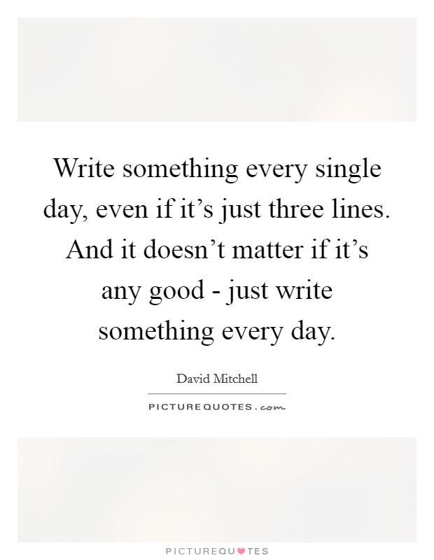 Write something every single day, even if it's just three lines. And it doesn't matter if it's any good - just write something every day Picture Quote #1