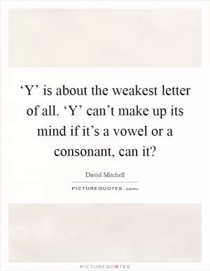 ‘Y’ is about the weakest letter of all. ‘Y’ can’t make up its mind if it’s a vowel or a consonant, can it? Picture Quote #1