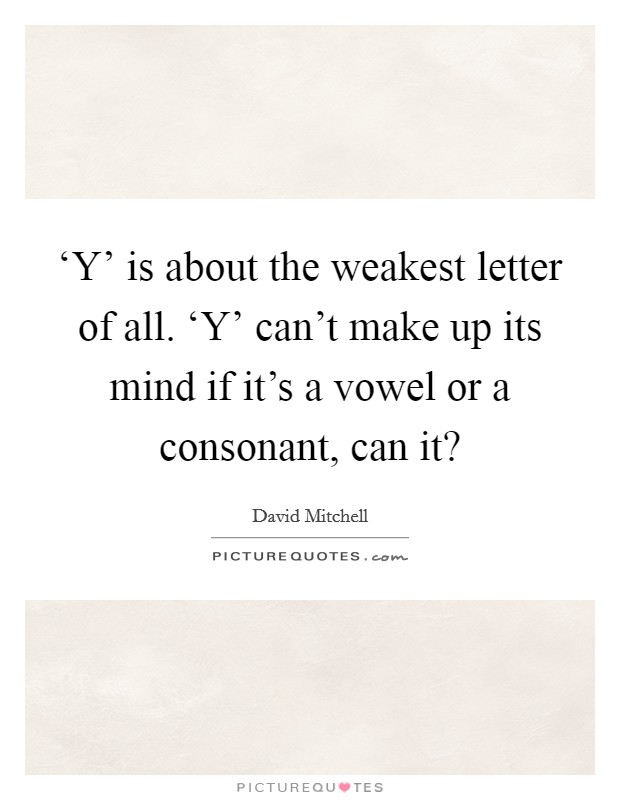 ‘Y' is about the weakest letter of all. ‘Y' can't make up its mind if it's a vowel or a consonant, can it? Picture Quote #1