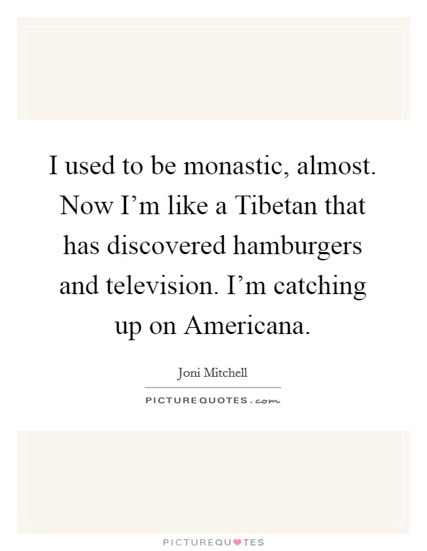I used to be monastic, almost. Now I'm like a Tibetan that has discovered hamburgers and television. I'm catching up on Americana Picture Quote #1