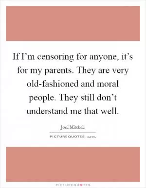 If I’m censoring for anyone, it’s for my parents. They are very old-fashioned and moral people. They still don’t understand me that well Picture Quote #1