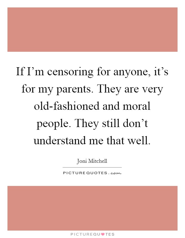 If I'm censoring for anyone, it's for my parents. They are very old-fashioned and moral people. They still don't understand me that well Picture Quote #1