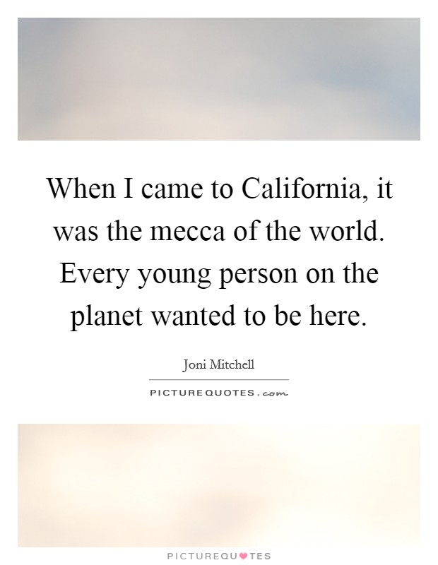 When I came to California, it was the mecca of the world. Every young person on the planet wanted to be here Picture Quote #1