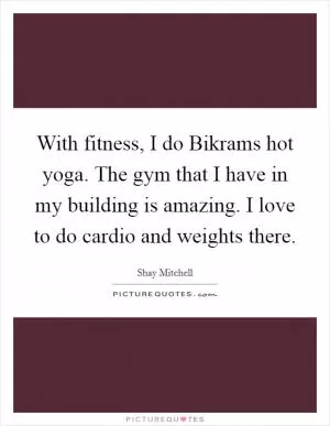 With fitness, I do Bikrams hot yoga. The gym that I have in my building is amazing. I love to do cardio and weights there Picture Quote #1