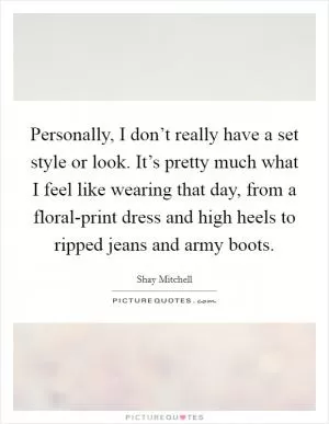 Personally, I don’t really have a set style or look. It’s pretty much what I feel like wearing that day, from a floral-print dress and high heels to ripped jeans and army boots Picture Quote #1