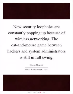 New security loopholes are constantly popping up because of wireless networking. The cat-and-mouse game between hackers and system administrators is still in full swing Picture Quote #1