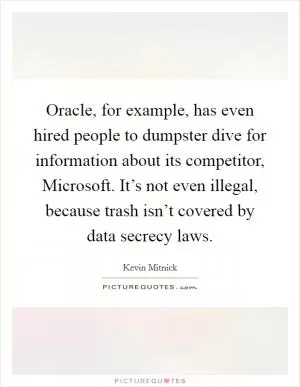 Oracle, for example, has even hired people to dumpster dive for information about its competitor, Microsoft. It’s not even illegal, because trash isn’t covered by data secrecy laws Picture Quote #1