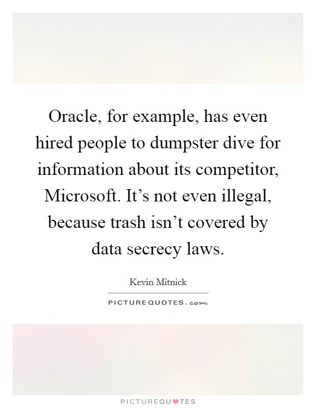 Oracle, for example, has even hired people to dumpster dive for information about its competitor, Microsoft. It's not even illegal, because trash isn't covered by data secrecy laws Picture Quote #1